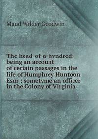 The head-of-a-hvndred: being an account of certain passages in the life of Humphrey Huntoon Esqr : sometyme an officer in the Colony of Virginia