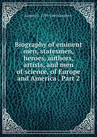 Biography of eminent men, statesmen, heroes, authors, artists, and men of science, of Europe and America . Part 2