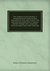 The carbonic acid industry; a comprehensive review of the manufacture and uses of CO2. The commercial production of carbon dioxide. Design and . purposes. Mineral waters and other beverag