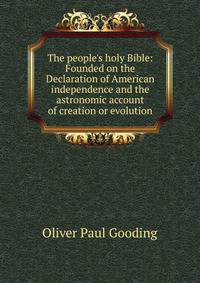 The people's holy Bible: Founded on the Declaration of American independence and the astronomic account of creation or evolution