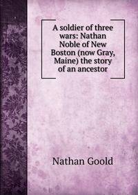 A soldier of three wars: Nathan Noble of New Boston (now Gray, Maine) the story of an ancestor
