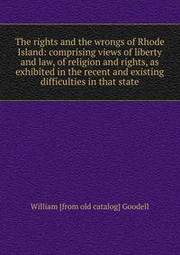 The rights and the wrongs of Rhode Island: comprising views of liberty and law, of religion and rights, as exhibited in the recent and existing difficulties in that state