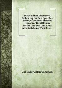Select British Eloquence: Embracing the Best Speeches Entire, of the Most Eminent Orators of Great Britain for the Last Two Centuries; with Sketches of Their Lives .