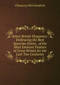 Select British Eloquence: Embracing the Best Speeches Entire, of the Most Eminent Orators of Great Britain for the Last Two Centuries
