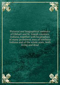 Pictorial and biographical memoirs of Elkhart and St. Joseph counties, Indiana, together with biographies of many prominent men of northern Indiana and of the whole state, both living and dead
