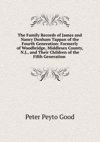 The Family Records of James and Nancy Dunham Tappan of the Fourth Generation: Formerly of Woodbridge, Middlesex County, N.J., and Their Children of the Fifth Generation .