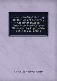 Lessons in Greek Parsing: Or, Outlines of the Greek Grammar, Divided Into Short Portions, and Illustrated by Appropriate Exercises in Parsing