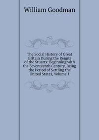The Social History of Great Britain During the Reigns of the Stuarts: Beginning with the Seventeenth Century, Being the Period of Settling the United States, Volume 1