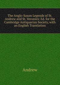 The Anglo-Saxon Legends of St. Andrew and St. Veronics: Ed. for the Cambridge Antiquarian Society, with an English Translation