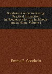 Goodwin's Course in Sewing: Practical Instruction in Needlework for Use in Schools and at Home, Volume 1