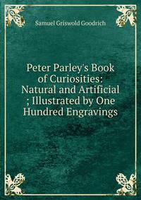 Peter Parley's Book of Curiosities: Natural and Artificial ; Illustrated by One Hundred Engravings