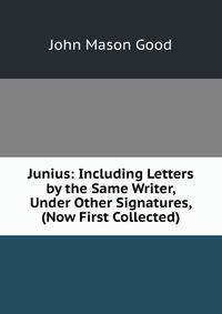 Junius: Including Letters by the Same Writer, Under Other Signatures, (Now First Collected).