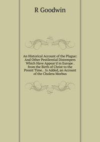 An Historical Account of the Plague: And Other Pestilential Distempers Which Have Appear'd in Europe . from the Birth of Christ to the Presnt Time. . Is Added, an Account of the Cholera Morbus