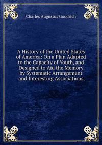 A History of the United States of America: On a Plan Adapted to the Capacity of Youth, and Designed to Aid the Memory by Systematic Arrangement and Interesting Associations