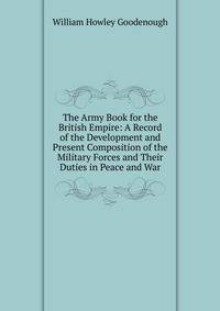 The Army Book for the British Empire: A Record of the Development and Present Composition of the Military Forces and Their Duties in Peace and War
