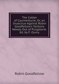 The Cobler of Caunterburie, Or, an Inuectiue Against Robin Goodfellow's Tarltons Newes Out of Purgatorie. Ed. by F. Ouvry