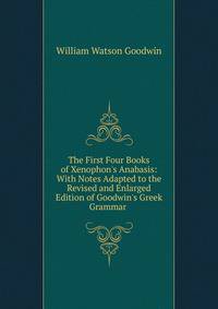 The First Four Books of Xenophon's Anabasis: With Notes Adapted to the Revised and Enlarged Edition of Goodwin's Greek Grammar .