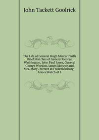 The Life of General Hugh Mercer: With Brief Sketches of General George Washington, John Paul Jones, General George Weedon, James Monroe and Mrs. Mary . Mercer at Fredericksburg : Also a Sketch of L