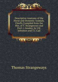 Descriptive Anatomy of the Horse and Domestic Animals. Chiefly Compiled from the Mss. of T. Strangeways and Prof. J. Goodsir, by J.W. Johnston and T.J. Call