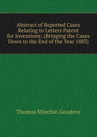 Abstract of Reported Cases Relating to Letters Patent for Inventions: (Bringing the Cases Down to the End of the Year 1883).
