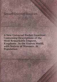 A New Universal Pocket Gazetteer: Containing Descriptions of the Most Remarkable Empires, Kingdoms . in the Known World, with Notices of Manners . &amp; Population