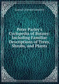 Peter Parley's Cyclopedia of Botany: Including Familiar Descriptions of Trees, Shrubs, and Plants