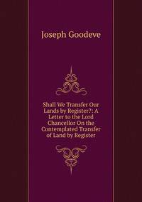 Shall We Transfer Our Lands by Register?: A Letter to the Lord Chancellor On the Contemplated Transfer of Land by Register