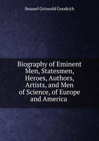 Biography of Eminent Men, Statesmen, Heroes, Authors, Artists, and Men of Science, of Europe and America .