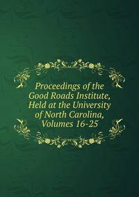 Proceedings of the Good Roads Institute, Held at the University of North Carolina, Volumes 16-25