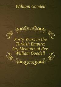Forty Years in the Turkish Empire: Or, Memoirs of Rev. William Goodell .