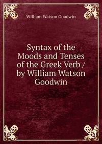 Syntax of the Moods and Tenses of the Greek Verb / by William Watson Goodwin