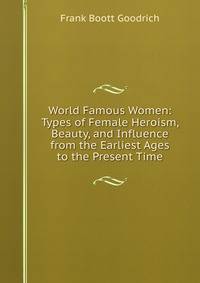 World Famous Women: Types of Female Heroism, Beauty, and Influence from the Earliest Ages to the Present Time