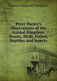 Peter Parley's Illustrations of the Animal Kingdom: Beasts, Birds, Fishes, Reptiles and Insects
