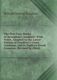 The First Four Books of Xenophon's Anabasis: With Notes, Adapted to the Latest Edition of Goodwin's Greek Grammar, and to Hadley's Greek Grammar (Revised by Allen)