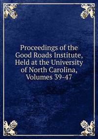 Proceedings of the Good Roads Institute, Held at the University of North Carolina, Volumes 39-47