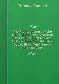 The Righteousness of the Lord's Judgments Asserted; Or, a Call to Such As Love to Fare Sumptuously Every Day to Bring Their Deeds Unto the Light