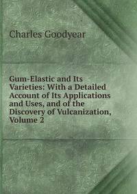 Gum-Elastic and Its Varieties: With a Detailed Account of Its Applications and Uses, and of the Discovery of Vulcanization, Volume 2