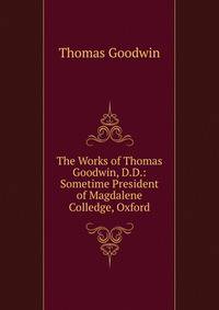 The Works of Thomas Goodwin, D.D.: Sometime President of Magdalene Colledge, Oxford