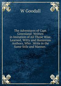 The Adventures of Capt. Greenland: Written in Imitation of All Those Wise, Learned, Witty and Humorous Authors, Who . Write in the Same Stile and Manner. .