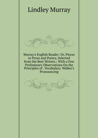 Murray's English Reader: Or, Pieces in Prose and Poetry, Selected from the Best Writers.: With a Few Preliminary Observations On the Principles of . Vocabulary. Walker's Pronouncing