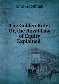 The Golden Rule: Or, the Royal Law of Equity Explained .