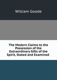 The Modern Claims to the Possession of the Extraordinary Gifts of the Spirit, Stated and Examined .
