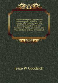 The Phrenological Organs: The Phrenological Character : (As Marked, and Given by Prof. O.S. Fowler) ; Together with the Maelstroom Wreck . and Some . and Prose Writings of Jesse W. Goodrich