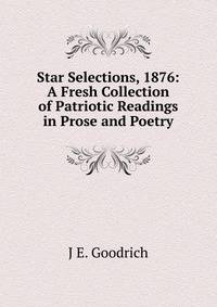 Star Selections, 1876: A Fresh Collection of Patriotic Readings in Prose and Poetry