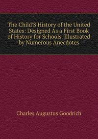 The Child'S History of the United States: Designed As a First Book of History for Schools. Illustrated by Numerous Anecdotes