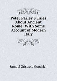 Peter Parley'S Tales About Ancient Rome: With Some Account of Modern Italy