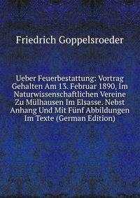 Ueber Feuerbestattung: Vortrag Gehalten Am 13. Februar 1890, Im Naturwissenschaftlichen Vereine Zu Mulhausen Im Elsasse. Nebst Anhang Und Mit Funf Abbildungen Im Texte (German Edition)