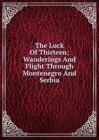 The Luck Of Thirteen; Wanderings And Flight Through Montenegro And Serbia
