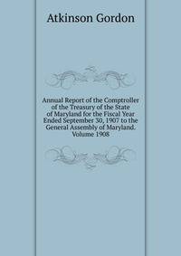 Annual Report of the Comptroller of the Treasury of the State of Maryland for the Fiscal Year Ended September 30, 1907 to the General Assembly of Maryland. Volume 1908