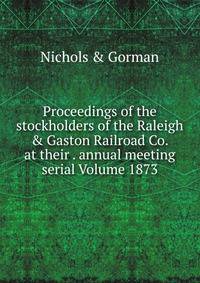 Proceedings of the stockholders of the Raleigh &amp; Gaston Railroad Co. at their . annual meeting serial Volume 1873